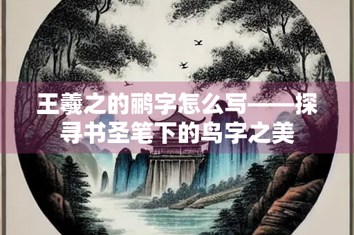 王羲之的鹂字怎么写——探寻书圣笔下的鸟字之美