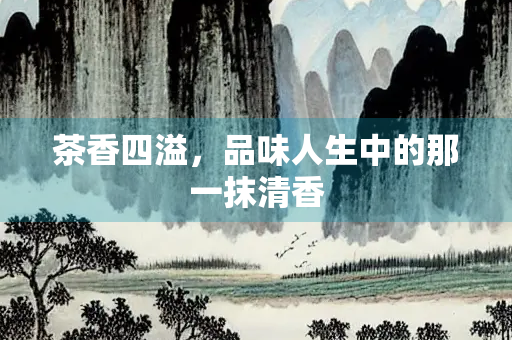 茶香四溢，品味人生中的那一抹清香