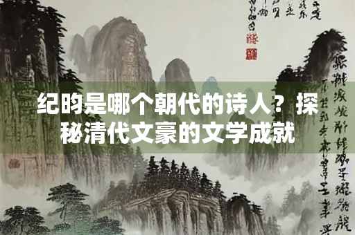 纪昀是哪个朝代的诗人？探秘清代文豪的文学成就