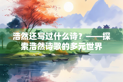 浩然还写过什么诗？——探索浩然诗歌的多元世界