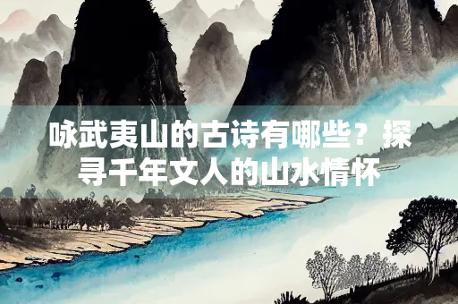 咏武夷山的古诗有哪些？探寻千年文人的山水情怀