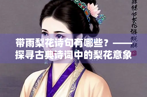 带雨梨花诗句有哪些？——探寻古典诗词中的梨花意象