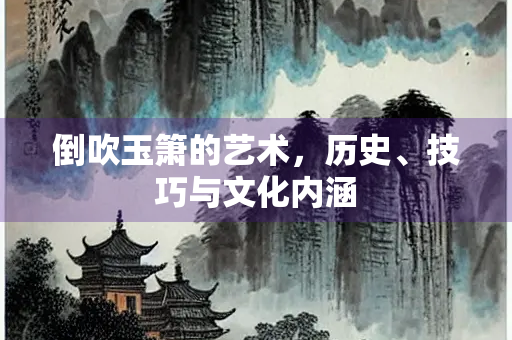 倒吹玉箫的艺术，历史、技巧与文化内涵