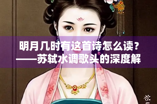 明月几时有这首诗怎么读？——苏轼水调歌头的深度解析