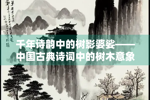 千年诗韵中的树影婆娑——中国古典诗词中的树木意象探微