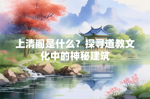 上清阁是什么？探寻道教文化中的神秘建筑