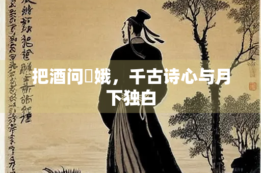 把酒问姮娥，千古诗心与月下独白