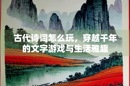 古代诗词怎么玩，穿越千年的文字游戏与生活雅趣