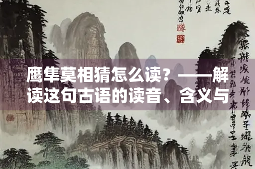 鹰隼莫相猜怎么读？——解读这句古语的读音、含义与文化内涵
