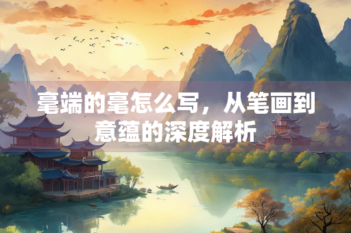 毫端的毫怎么写，从笔画到意蕴的深度解析