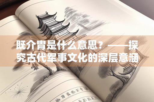 既介胄是什么意思？——探究古代军事文化的深层意涵
