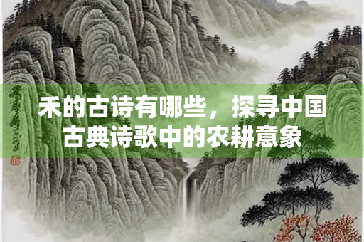 禾的古诗有哪些，探寻中国古典诗歌中的农耕意象