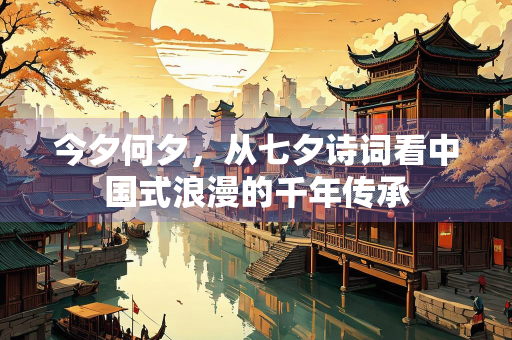 今夕何夕，从七夕诗词看中国式浪漫的千年传承