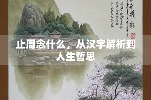 止周念什么，从汉字解析到人生哲思