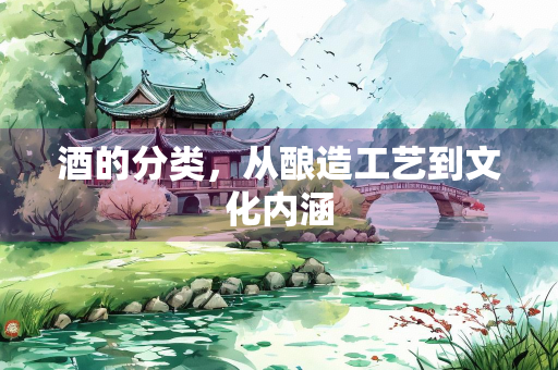 酒的分类，从酿造工艺到文化内涵