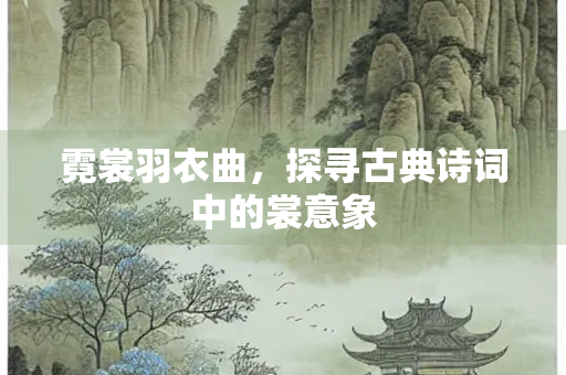 霓裳羽衣曲，探寻古典诗词中的裳意象