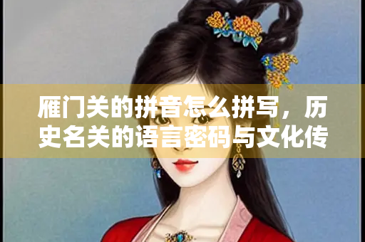 雁门关的拼音怎么拼写，历史名关的语言密码与文化传承