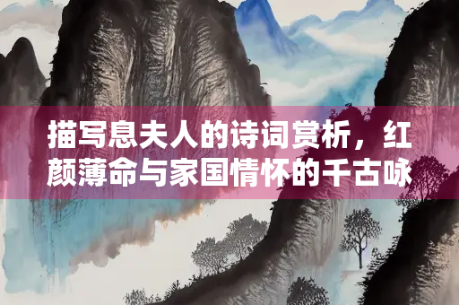 描写息夫人的诗词赏析，红颜薄命与家国情怀的千古咏叹