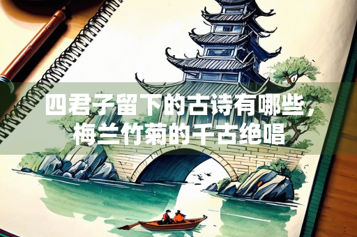 四君子留下的古诗有哪些，梅兰竹菊的千古绝唱