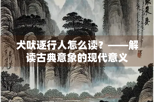 犬吠逐行人怎么读？——解读古典意象的现代意义