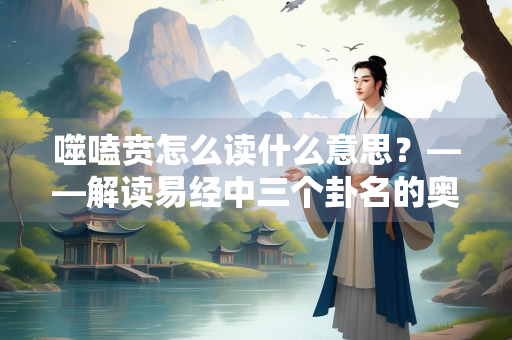 噬嗑贲怎么读什么意思？——解读易经中三个卦名的奥秘
