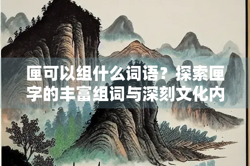匣可以组什么词语？探索匣字的丰富组词与深刻文化内涵