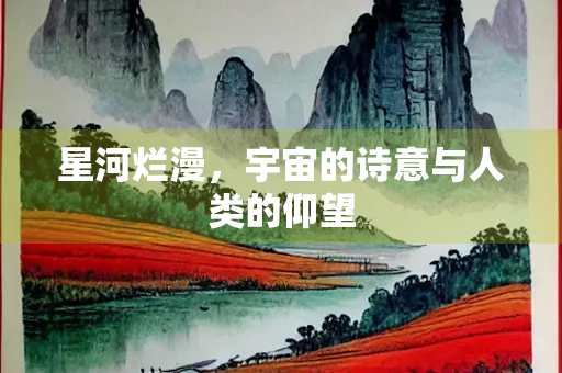 星河烂漫，宇宙的诗意与人类的仰望