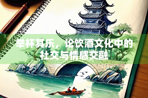举杯其乐，论饮酒文化中的社交与情感交融