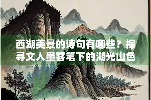 西湖美景的诗句有哪些？探寻文人墨客笔下的湖光山色