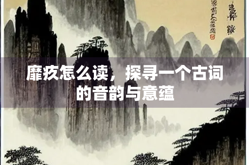 靡疚怎么读，探寻一个古词的音韵与意蕴