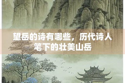 望岳的诗有哪些，历代诗人笔下的壮美山岳