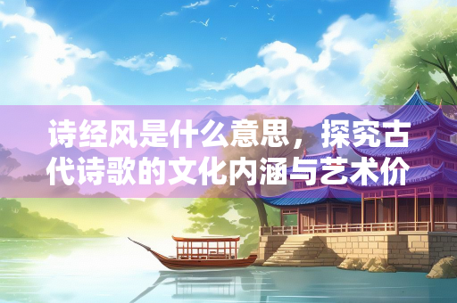 诗经风是什么意思，探究古代诗歌的文化内涵与艺术价值