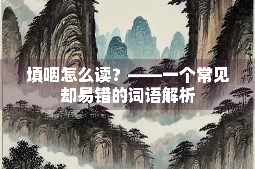 填咽怎么读？——一个常见却易错的词语解析
