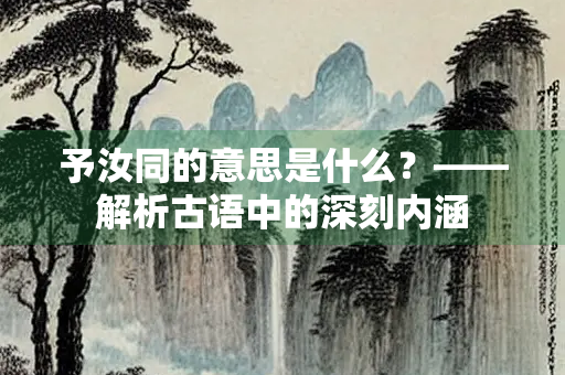予汝同的意思是什么？——解析古语中的深刻内涵