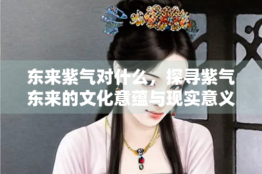 东来紫气对什么，探寻紫气东来的文化意蕴与现实意义