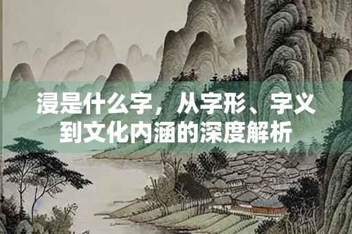 浸是什么字，从字形、字义到文化内涵的深度解析