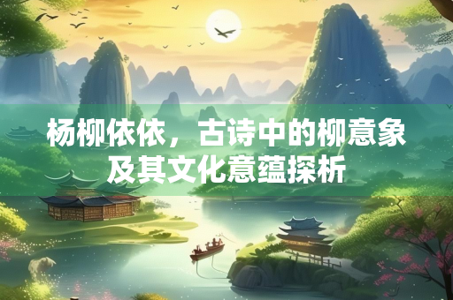 杨柳依依，古诗中的柳意象及其文化意蕴探析