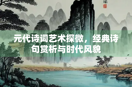 元代诗词艺术探微，经典诗句赏析与时代风貌