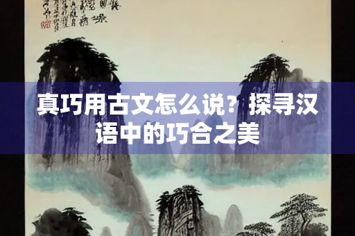 真巧用古文怎么说？探寻汉语中的巧合之美