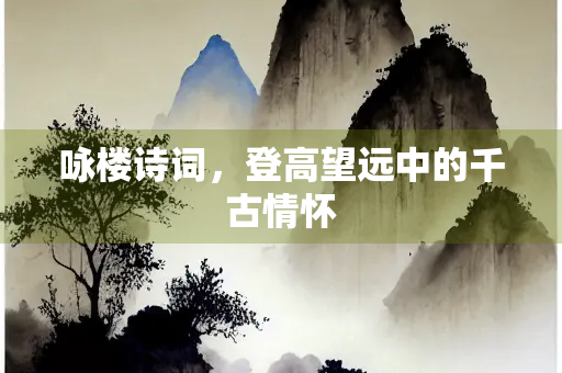 咏楼诗词，登高望远中的千古情怀