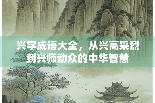 兴字成语大全，从兴高采烈到兴师动众的中华智慧