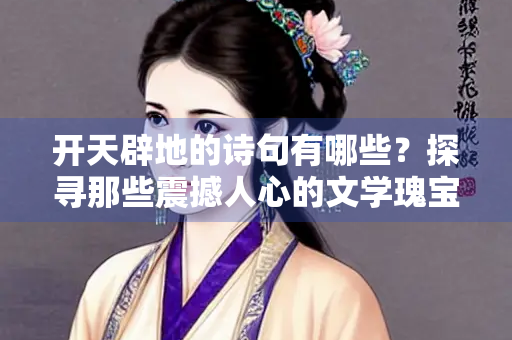 开天辟地的诗句有哪些？探寻那些震撼人心的文学瑰宝