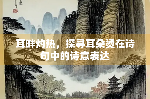 耳畔灼热，探寻耳朵烫在诗句中的诗意表达