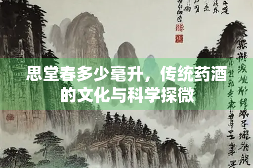 思堂春多少毫升，传统药酒的文化与科学探微