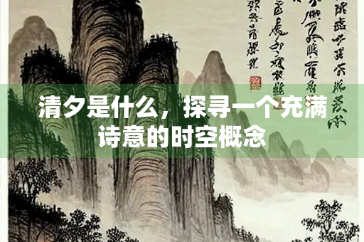 清夕是什么，探寻一个充满诗意的时空概念