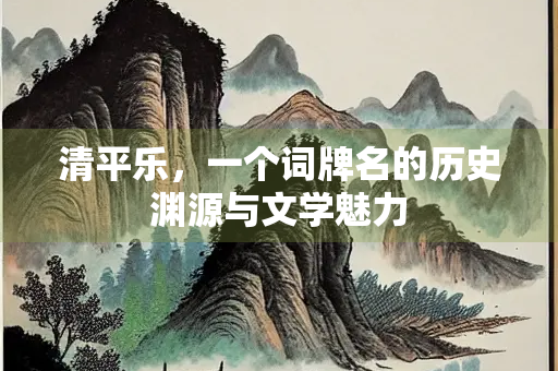 清平乐，一个词牌名的历史渊源与文学魅力