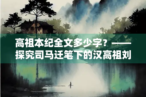 高祖本纪全文多少字？——探究司马迁笔下的汉高祖刘邦