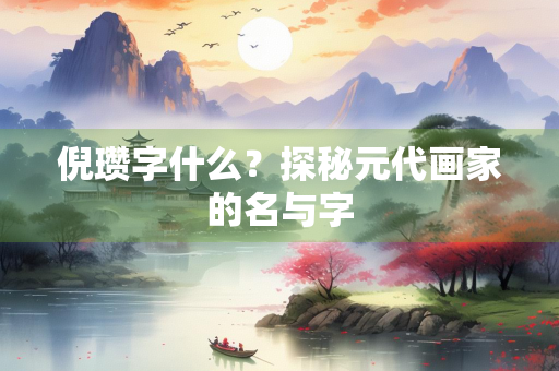 倪瓒字什么？探秘元代画家的名与字