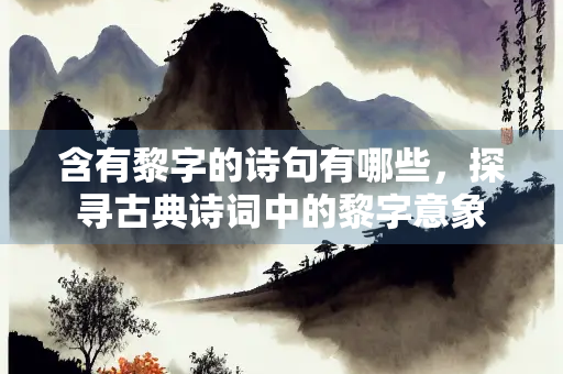 含有黎字的诗句有哪些，探寻古典诗词中的黎字意象