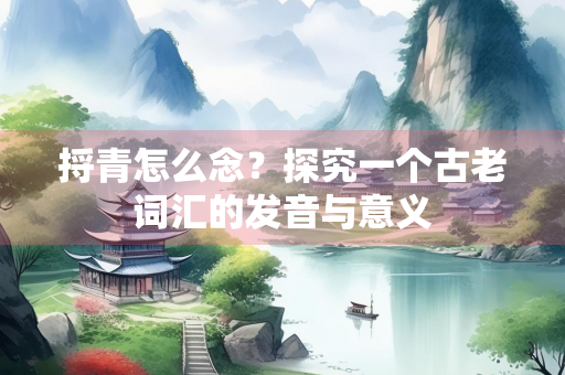 捋青怎么念？探究一个古老词汇的发音与意义